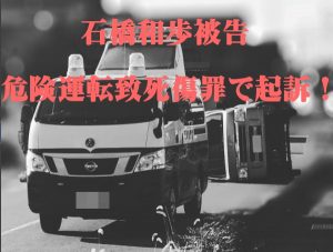 石橋和歩被告、東名進路妨害で夫婦死亡、危険運転致死傷罪で起訴!
