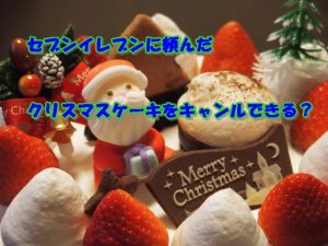セブンイレブンで予約したクリスマスケーキはキャンセルできるの?