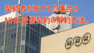 契約者が死亡した場合のNHK受信契約(受信料)の解約方法。