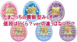 たまごっちの最新型(みくす)値段はいくら？verの違うはなにか？