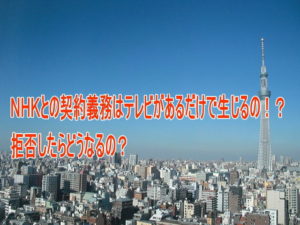 NHKとの契約義務はテレビがあるだけで生じるの!?拒否したらどうなるの?