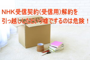 ＮＨＫ受信料(受信契約)を実家に引っ越したという嘘を申告して解約するのは危険！