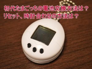 初代たまごっちの電池交換方法は？リセット、時計合わせの方法は？