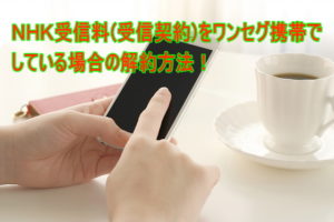 ＮＨＫ受信料(受信契約)をワンセグ携帯でしている場合の解約方法！