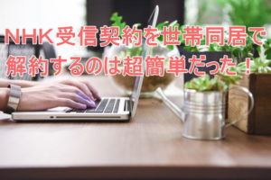NHK受信契約を引っ越しするときに世帯同居で解約するのは超簡単だった!