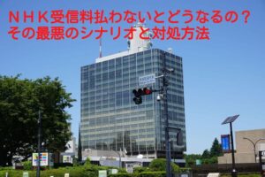 ＮＨＫを無視し続けて受信料払わないままだととどうなる？ 最悪のシナリオ？