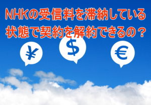 NHKの受信料を滞納している状態で契約を解約できるの？