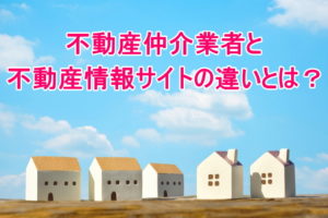 不動産仲介業者と不動産情報サイトの違いとは？