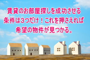 賃貸のお部屋探しを成功させる条件は３つだけ！これを押さえれば希望の物件が見つかる。