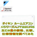 AJT22UNSダイキン ルームエアコンNシリーズ 主に6畳の価格、比較、仕様情報を調べてみた