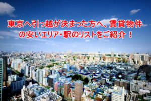 東京へ引っ越が決まった方へ、賃貸物件の安いエリア・駅のリストをご紹介!