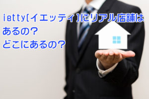 ietty(イエッティ)にリアル店舗はあるの？どこにあるの？