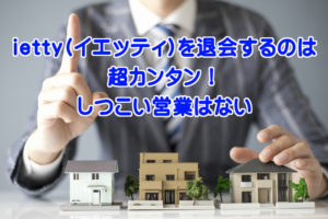 ietty(イエッティ)を退会するのは超カンタン！しつこい営業はない