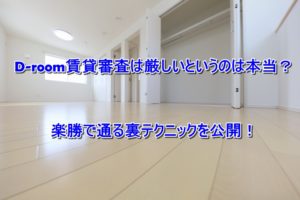 D-room賃貸審査は厳しいというのは本当?楽勝で通る裏テクニックを公開!