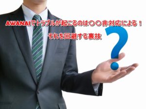 AWANAIでトラブルが起こるのは〇〇非対応による!それを回避する裏技