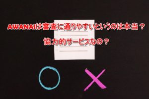 AWANAIは審査に通りやすいというのは本当?協力的サービスなの?