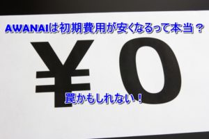 AWANAIは初期費用が安くなるって本当？罠かもしれない！