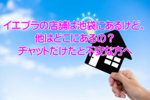 イエプラの店舗は池袋にあるけど、他はどこにあるの?チャットだけだと不安な方へ