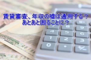 賃貸審査、年収の嘘は通用する？あとあと困ることに？