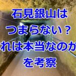 石見銀山はつまらないと言われる理由行かない方うが良いの?