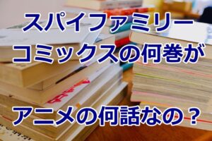 スパイファミリー何巻が何話なの?漫画とアニメ割当情報